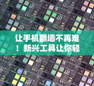让手机翻墙不再难!新兴工具让你轻松实现 让手机翻墙不再难!新兴工具让你轻松实现