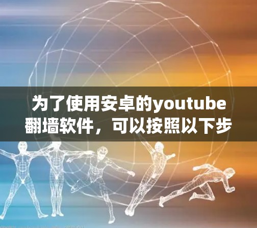 为了使用安卓的youtube翻墙软件，可以按照以下步骤进行