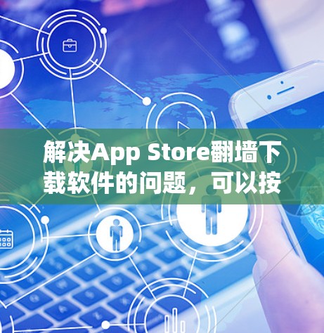 解决App Store翻墙下载软件的问题，可以按照以下步骤进行