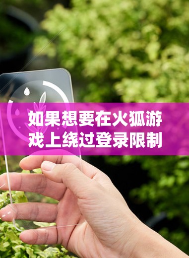 如果想要在火狐游戏上绕过登录限制，可以尝试以下几种方法