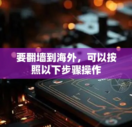 要翻墙到海外,可以按照以下步骤操作 要翻墙到海外,可以按照以下步骤操作