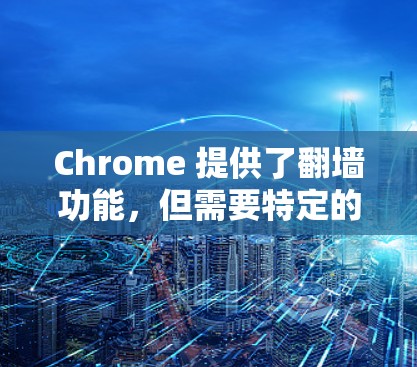 Chrome 提供了翻墙功能，但需要特定的设置才能使用。以下是关于如何免费使用Chrome翻墙软件的详细步骤