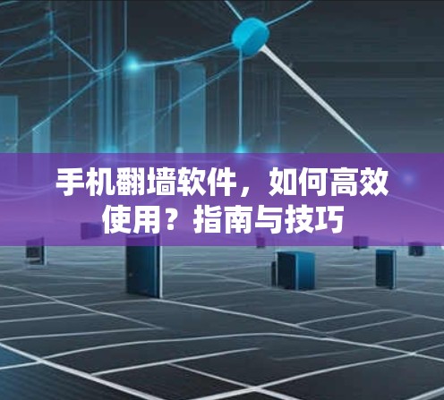 手机翻墙软件，如何高效使用？指南与技巧