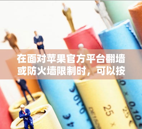 在面对苹果官方平台翻墙或防火墙限制时，可以按照以下步骤进行操作