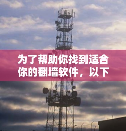 为了帮助你找到适合你的翻墙软件,以下是一些推荐的步骤和信息 为了帮助你找到适合你的翻墙软件,以下是一些推荐的步骤和信息