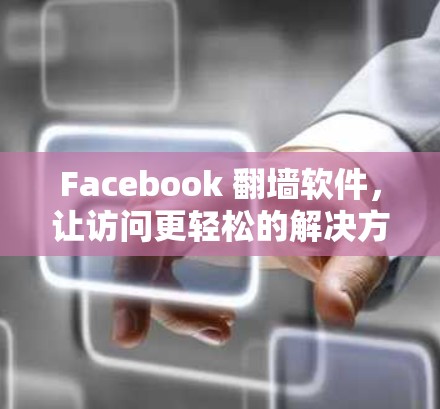 Facebook 翻墙软件，让访问更轻松的解决方案