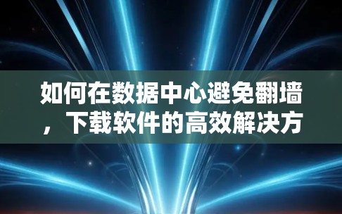 如何在数据中心避免翻墙,下载软件的高效解决方案 如何在数据中心避免翻墙,下载软件的高效解决方案