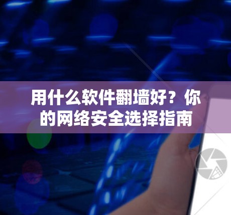 用什么软件翻墙好？你的网络安全选择指南