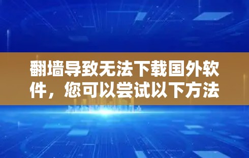 翻墙导致无法下载国外软件，您可以尝试以下方法来解决问题