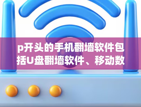 p开头的手机翻墙软件包括U盘翻墙软件、移动数据翻墙软件和存储设备翻墙软件，各有其特点和使用步骤。以下是详细的总结和建议