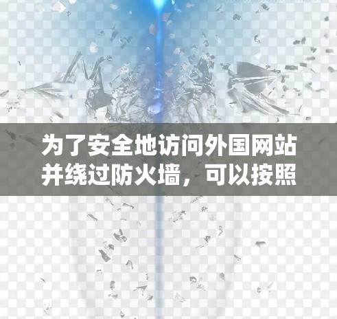 为了安全地访问外国网站并绕过防火墙，可以按照以下步骤操作