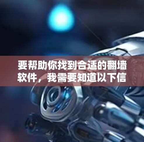 要帮助你找到合适的翻墙软件，我需要知道以下信息
