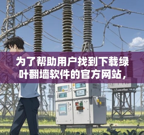 为了帮助用户找到下载绿叶翻墙软件的官方网站，以下是逐步的建议步骤