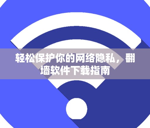 轻松保护你的网络隐私，翻墙软件下载指南