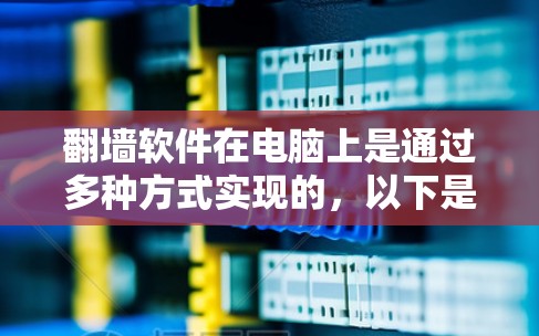 翻墙软件在电脑上是通过多种方式实现的，以下是一些常见且实用的解决方案