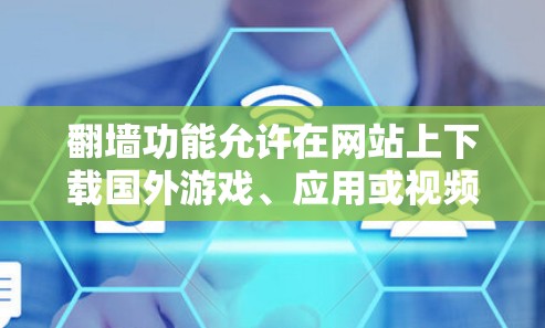 翻墙功能允许在网站上下载国外游戏、应用或视频，但需要注意以下几点