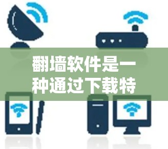 翻墙软件是一种通过下载特定工具访问其他网站或平台的工具，通常需要注册或登录以使用。这些软件可能面临权限限制、隐私风险以及可能的访问限制。以下是对翻墙软件的详细总结