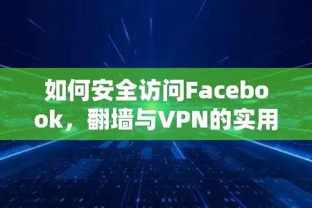 如何安全访问Facebook，翻墙与VPN的实用技巧