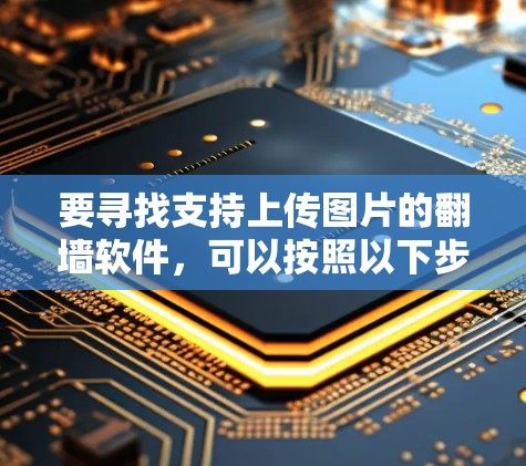要寻找支持上传图片的翻墙软件，可以按照以下步骤进行