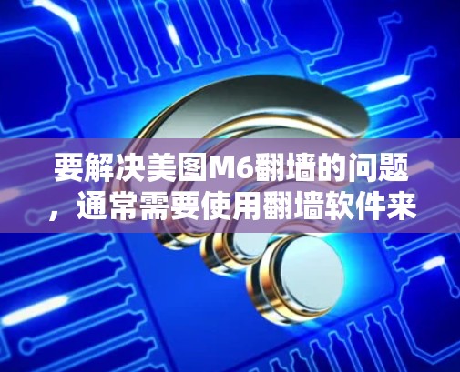 要解决美图M6翻墙的问题，通常需要使用翻墙软件来隐藏或删除该应用。以下是一个通用的步骤，您可以根据具体版本进行调整