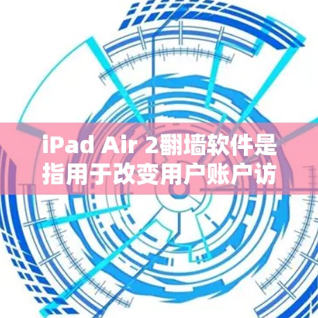 iPad Air 2翻墙软件是指用于改变用户账户访问权限的软件，通常用于从手机访问网站或应用，转而访问在电脑上访问的账户。以下是一些常见的翻墙软件及其特点