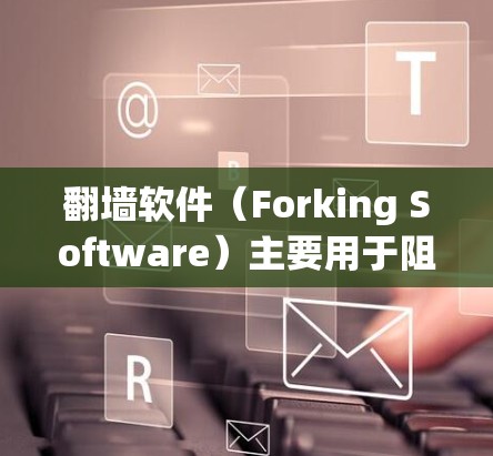 翻墙软件（Forking Software）主要用于阻止网络流量进入特定目标网站，以保护用户免受网络攻击或访问受限。以下是一些常用的翻墙软件推荐，涵盖了功能、安全性和适用场景