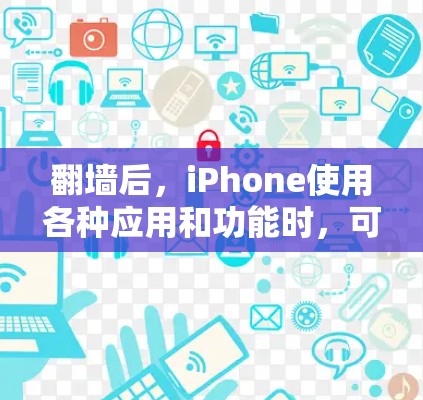 翻墙后，iPhone使用各种应用和功能时，可以通过以下步骤和方式进行