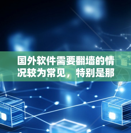 国外软件需要翻墙的情况较为常见，特别是那些需要访问外部服务器、文件或外部资源的软件。以下是一些常见的国外软件，它们通常需要通过网络访问外部网络