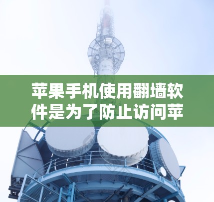 苹果手机使用翻墙软件是为了防止访问苹果公司或第三方网站，确保你的设备不受苹果公司正常访问内容的影响。以下是关于苹果手机翻墙软件的详细介绍