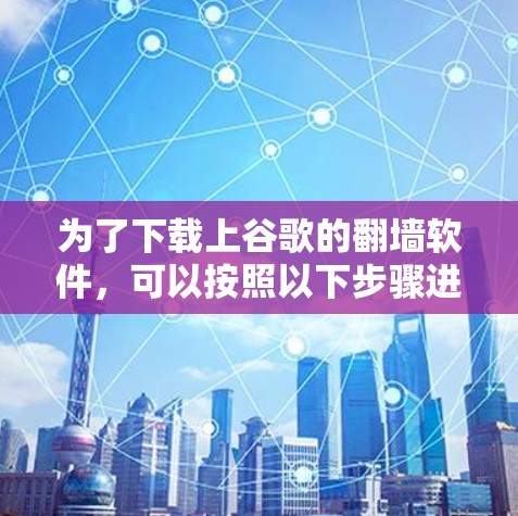 为了下载上谷歌的翻墙软件，可以按照以下步骤进行