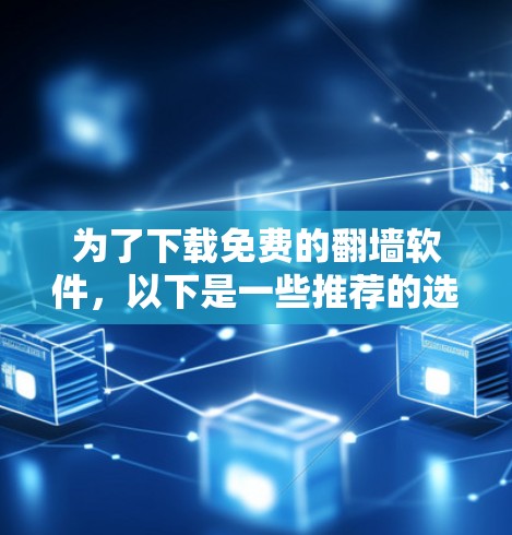 为了下载免费的翻墙软件，以下是一些推荐的选择，每个选项都有其特点和使用限制，需根据个人需求进行选择