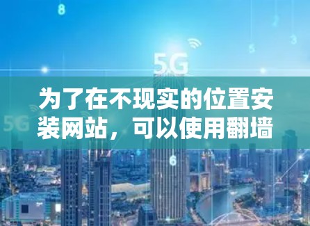 为了在不现实的位置安装网站，可以使用翻墙软件来解决这个问题。以下是一步步的指南，帮助你选择和安装适合的翻墙软件