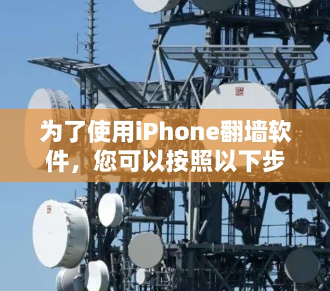 为了使用iPhone翻墙软件，您可以按照以下步骤操作