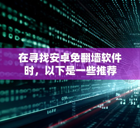 在寻找安卓免翻墙软件时，以下是一些推荐