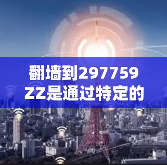 翻墙到297759ZZ是通过特定的翻墙软件或工具将设备移动到另一个设备或服务器，以保护敏感设备免受网络攻击。以下是对该过程的详细分析