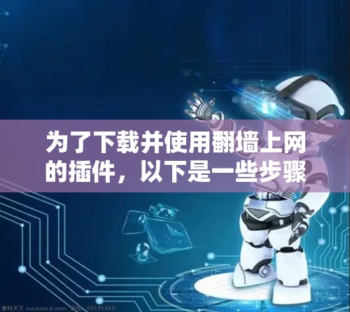 为了下载并使用翻墙上网的插件，以下是一些步骤和建议