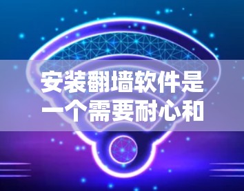 安装翻墙软件是一个需要耐心和细致的过程，但只要一步一步来，就能顺利完成。以下是一个详细的步骤指南，帮助您顺利安装翻墙软件