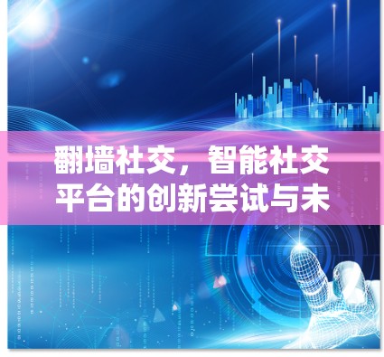 翻墙社交，智能社交平台的创新尝试与未来展望