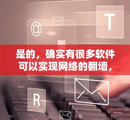 是的，确实有很多软件可以实现网络的翻墙，即将本地网络连接到外部网络上，以便用户在外部设备上访问互联网。以下是一些常见的翻墙软件和工具，供您参考
