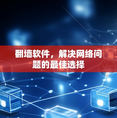 翻墙软件，解决网络问题的最佳选择