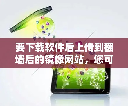 要下载软件后上传到翻墙后的镜像网站，您可以按照以下步骤操作
