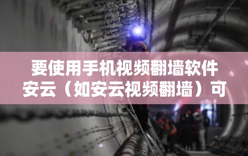 要使用手机视频翻墙软件安云（如安云视频翻墙）可以按照以下步骤进行操作