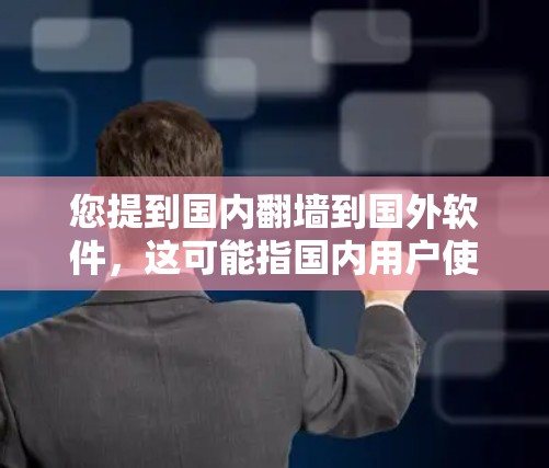 您提到国内翻墙到国外软件，这可能指国内用户使用某些软件或设备时，由于网络或设备限制，无法正常访问或运行国外软件。以下是一些可能的解决方案
