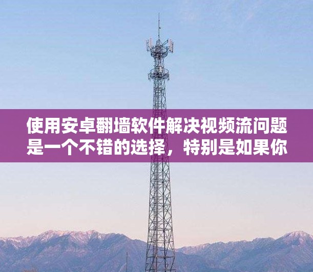 使用安卓翻墙软件解决视频流问题是一个不错的选择，特别是如果你经常使用手机或有固定需求。以下是详细的步骤指南