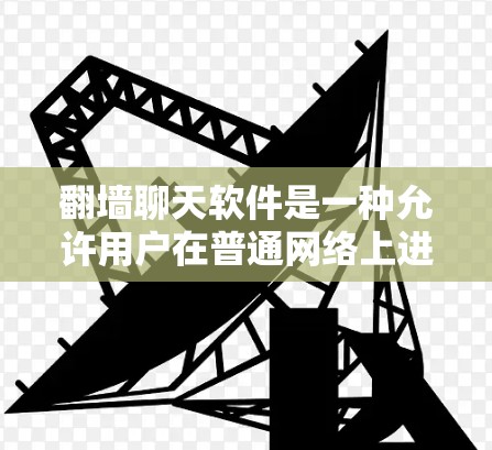 翻墙聊天软件是一种允许用户在普通网络上进行聊天的工具，通过访问用户网站来实现。以下是对这些软件的详细介绍