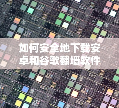 如何安全地下载安卓和谷歌翻墙软件？这些软件的下载和安装过程是否安全？