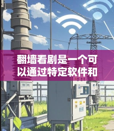 翻墙看剧是一个可以通过特定软件和设备实现的过程，以下是一个清晰的步骤指南