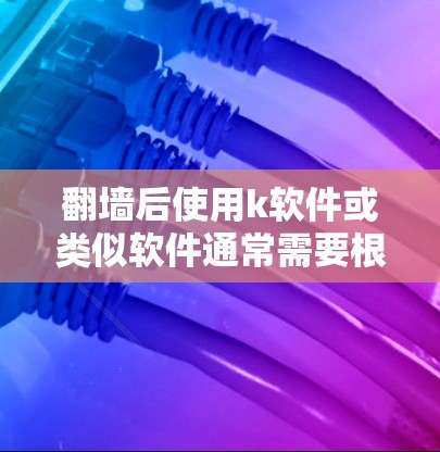 翻墙后使用k软件或类似软件通常需要根据具体需求选择合适的工具。以下是一些常见的情况和建议