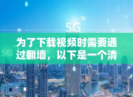 为了下载视频时需要通过翻墙，以下是一个清晰的步骤指南