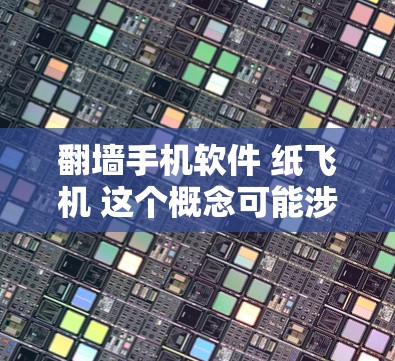翻墙手机软件 纸飞机 这个概念可能涉及到两个不同的概念，或者是一种结合两者的技术或应用。以下是一些可能的解释和应用场景